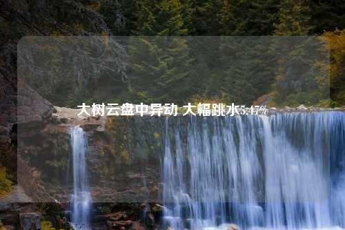 大树云盘中异动 大幅跳水5.47%