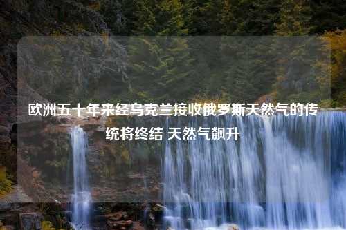 欧洲五十年来经乌克兰接收俄罗斯天然气的传统将终结 天然气飙升