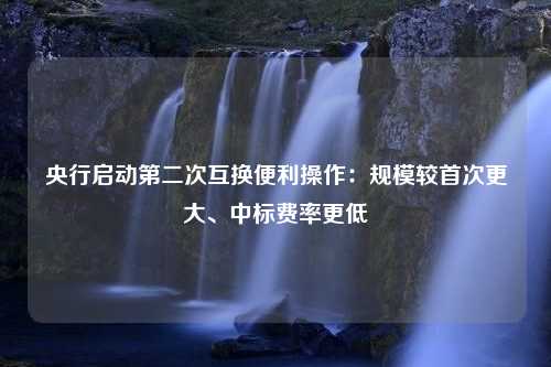 央行启动第二次互换便利操作：规模较首次更大、中标费率更低