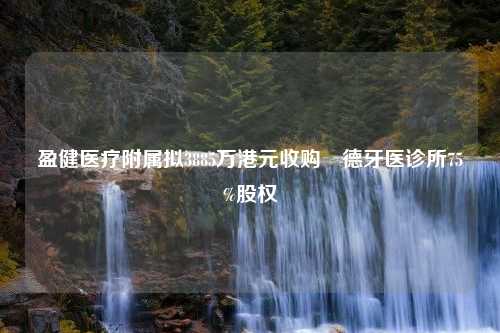 盈健医疗附属拟3885万港元收购祐德牙医诊所75%股权