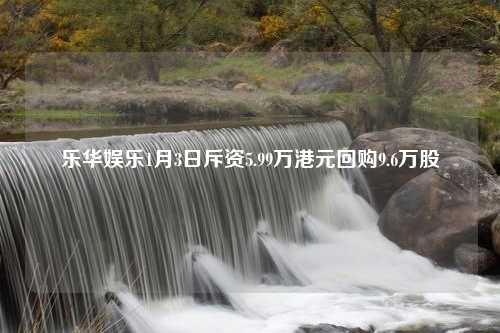 乐华娱乐1月3日斥资5.99万港元回购9.6万股