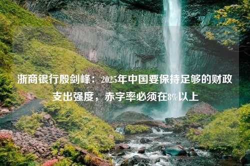 浙商银行殷剑峰：2025年中国要保持足够的财政支出强度，赤字率必须在8%以上