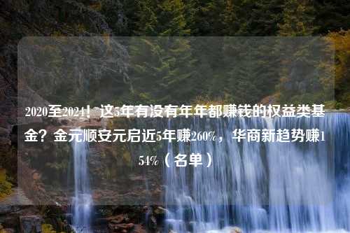 2020至2024！这5年有没有年年都赚钱的权益类基金？金元顺安元启近5年赚260%，华商新趋势赚154%（名单）