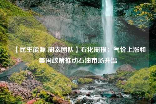 【民生能源 周泰团队】石化周报：气价上涨和美国政策推动石油市场升温