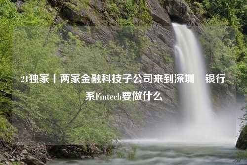 21独家丨两家金融科技子公司来到深圳　银行系Fintech要做什么