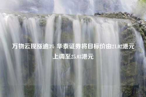 万物云现涨逾3% 华泰证券将目标价由21.02港元上调至25.03港元