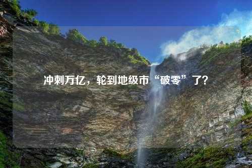 冲刺万亿，轮到地级市“破零”了？