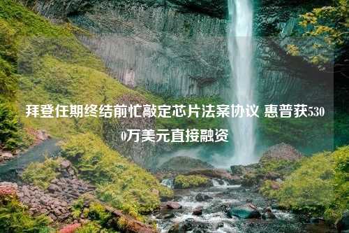 拜登任期终结前忙敲定芯片法案协议 惠普获5300万美元直接融资