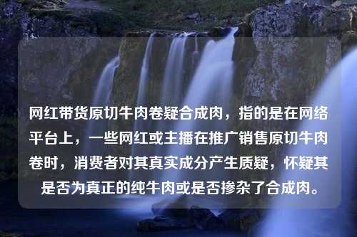 网红带货原切牛肉卷疑合成肉，指的是在网络平台上，一些网红或主播在推广销售原切牛肉卷时，消费者对其真实成分产生质疑，怀疑其是否为真正的纯牛肉或是否掺杂了合成肉。