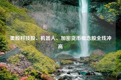 美股科技股、机器人、加密货币概念股全线冲高