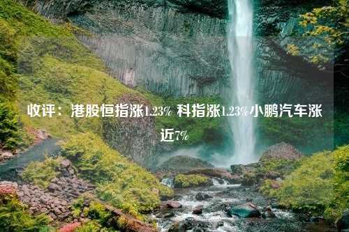 收评：港股恒指涨1.23% 科指涨1.23%小鹏汽车涨近7%