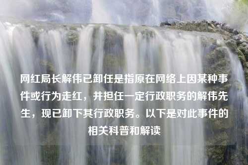 网红局长解伟已卸任是指原在网络上因某种事件或行为走红，并担任一定行政职务的解伟先生，现已卸下其行政职务。以下是对此事件的相关科普和解读