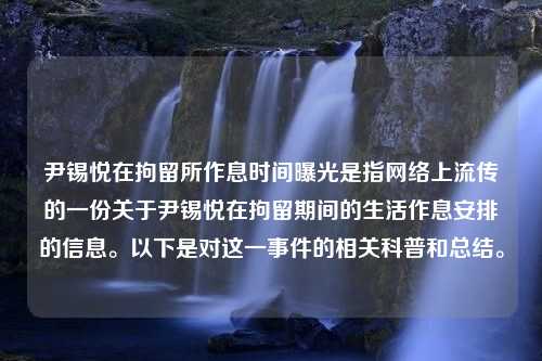 尹锡悦在拘留所作息时间曝光是指网络上流传的一份关于尹锡悦在拘留期间的生活作息安排的信息。以下是对这一事件的相关科普和总结。