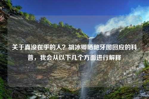 关于真没在乎的人？胡冰卿晒龅牙图回应的科普，我会从以下几个方面进行解释