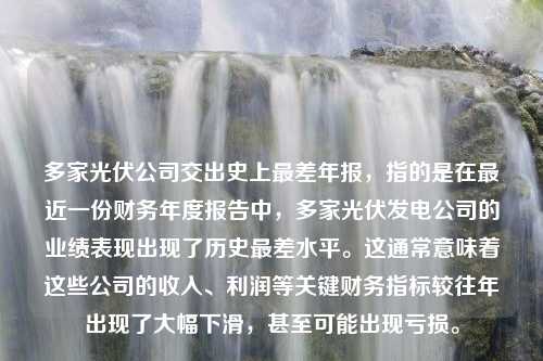 多家光伏公司交出史上最差年报，指的是在最近一份财务年度报告中，多家光伏发电公司的业绩表现出现了历史最差水平。这通常意味着这些公司的收入、利润等关键财务指标较往年出现了大幅下滑，甚至可能出现亏损。