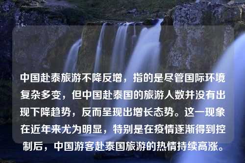 中国赴泰旅游不降反增，指的是尽管国际环境复杂多变，但中国赴泰国的旅游人数并没有出现下降趋势，反而呈现出增长态势。这一现象在近年来尤为明显，特别是在疫情逐渐得到控制后，中国游客赴泰国旅游的热情持续高涨。