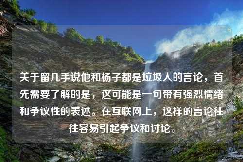 关于留几手说他和杨子都是垃圾人的言论，首先需要了解的是，这可能是一句带有强烈情绪和争议性的表述。在互联网上，这样的言论往往容易引起争议和讨论。