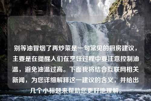 别等油冒烟了再炒菜是一句常见的厨房建议，主要是在提醒人们在烹饪过程中要注意控制油温，避免油温过高。下面我将结合互联网相关新闻，为您详细解释这一建议的含义，并给出几个小标题来帮助您更好地理解。