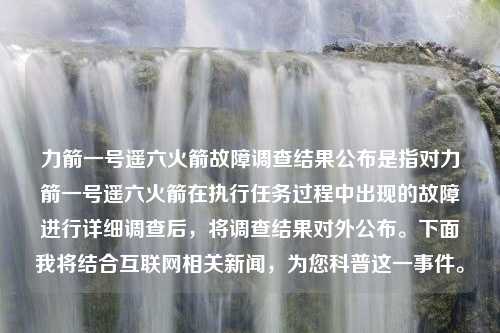 力箭一号遥六火箭故障调查结果公布是指对力箭一号遥六火箭在执行任务过程中出现的故障进行详细调查后，将调查结果对外公布。下面我将结合互联网相关新闻，为您科普这一事件。