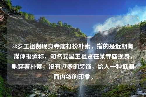 58岁王祖贤现身寺庙打扮朴素，指的是近期有媒体报道称，知名女星王祖贤在某寺庙现身，她穿着朴素，没有过多的装饰，给人一种低调而内敛的印象。