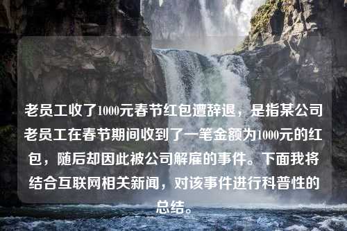 老员工收了1000元春节红包遭辞退，是指某公司老员工在春节期间收到了一笔金额为1000元的红包，随后却因此被公司解雇的事件。下面我将结合互联网相关新闻，对该事件进行科普性的总结。