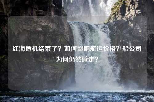 红海危机结束了？如何影响航运价格？船公司为何仍然避走？