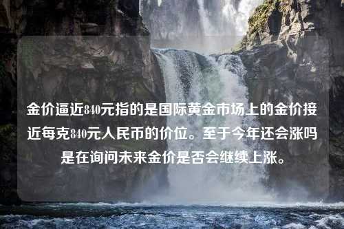 金价逼近840元指的是国际黄金市场上的金价接近每克840元人民币的价位。至于今年还会涨吗是在询问未来金价是否会继续上涨。