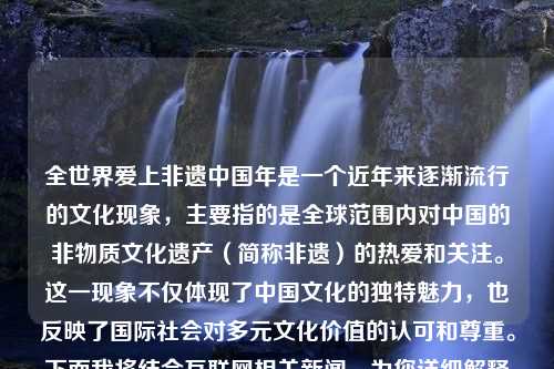 全世界爱上非遗中国年是一个近年来逐渐流行的文化现象，主要指的是全球范围内对中国的非物质文化遗产（简称非遗）的热爱和关注。这一现象不仅体现了中国文化的独特魅力，也反映了国际社会对多元文化价值的认可和尊重。下面我将结合互联网相关新闻，为您详细解释这一概念。