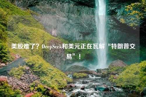 美股难了？DeepSeek和美元正在瓦解“特朗普交易”！