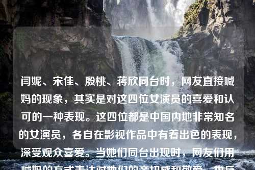 闫妮、宋佳、殷桃、蒋欣同台时，网友直接喊妈的现象，其实是对这四位女演员的喜爱和认可的一种表现。这四位都是中国内地非常知名的女演员，各自在影视作品中有着出色的表现，深受观众喜爱。当她们同台出现时，网友们用喊妈的方式表达对她们的亲切感和敬爱，也反映出她们在观众心中的母亲形象和温暖感。