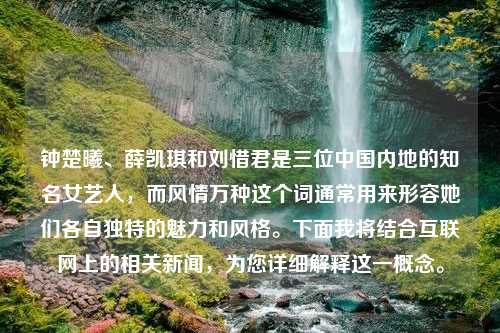 钟楚曦、薛凯琪和刘惜君是三位中国内地的知名女艺人，而风情万种这个词通常用来形容她们各自独特的魅力和风格。下面我将结合互联网上的相关新闻，为您详细解释这一概念。