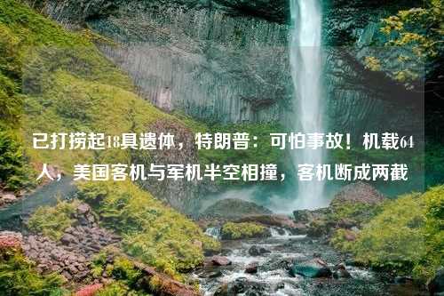 已打捞起18具遗体，特朗普：可怕事故！机载64人，美国客机与军机半空相撞，客机断成两截