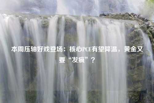 本周压轴好戏登场：核心PCE有望降温，黄金又要“发疯”？