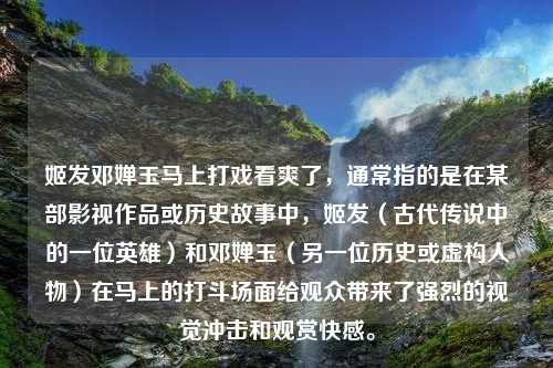 姬发邓婵玉马上打戏看爽了，通常指的是在某部影视作品或历史故事中，姬发（古代传说中的一位英雄）和邓婵玉（另一位历史或虚构人物）在马上的打斗场面给观众带来了强烈的视觉冲击和观赏快感。