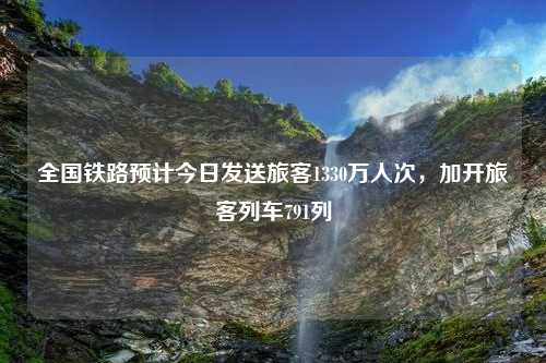 全国铁路预计今日发送旅客1330万人次，加开旅客列车791列