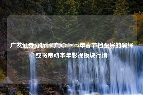 广发证券分析师旷实：2025年春节档票房的演绎或将带动本年影视板块行情