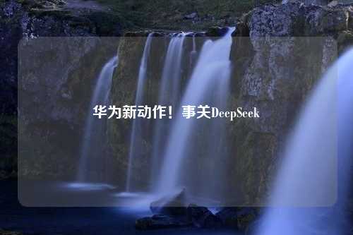 华为新动作！事关DeepSeek