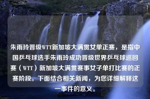 朱雨玲晋级WTT新加坡大满贯女单正赛，是指中国乒乓球选手朱雨玲成功晋级世界乒乓球巡回赛（WTT）新加坡大满贯赛事女子单打比赛的正赛阶段。下面结合相关新闻，为您详细解释这一事件的意义。