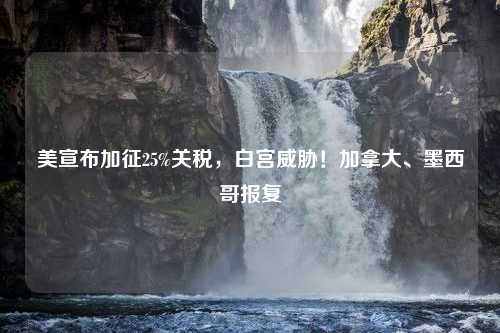 美宣布加征25%关税，白宫威胁！加拿大、墨西哥报复