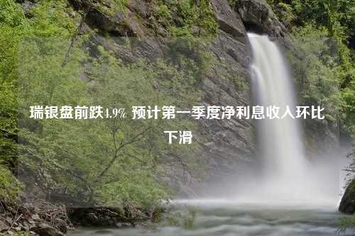 瑞银盘前跌4.9% 预计第一季度净利息收入环比下滑