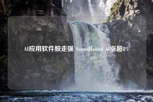 AI应用软件股走强 SoundHound AI涨超8%