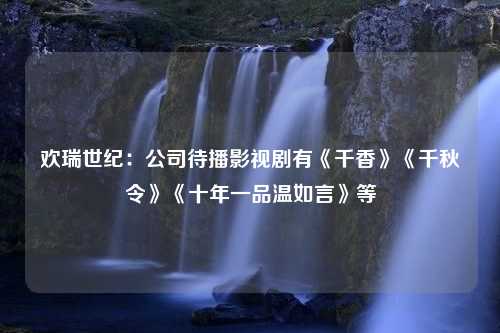 欢瑞世纪：公司待播影视剧有《千香》《千秋令》《十年一品温如言》等