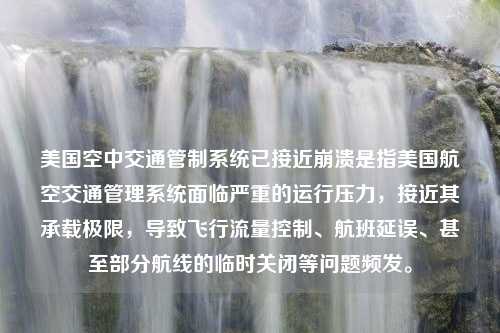 美国空中交通管制系统已接近崩溃是指美国航空交通管理系统面临严重的运行压力，接近其承载极限，导致飞行流量控制、航班延误、甚至部分航线的临时关闭等问题频发。