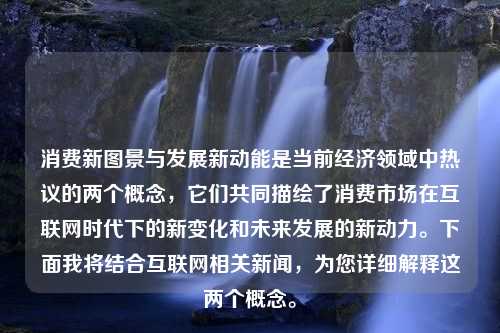 消费新图景与发展新动能是当前经济领域中热议的两个概念，它们共同描绘了消费市场在互联网时代下的新变化和未来发展的新动力。下面我将结合互联网相关新闻，为您详细解释这两个概念。