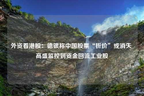 外资看港股：德银称中国股票“折价”或消失 高盛监控到资金回流工业股