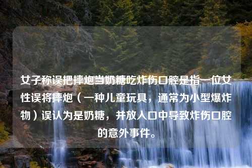 女子称误把摔炮当奶糖吃炸伤口腔是指一位女性误将摔炮（一种儿童玩具，通常为小型爆炸物）误认为是奶糖，并放入口中导致炸伤口腔的意外事件。