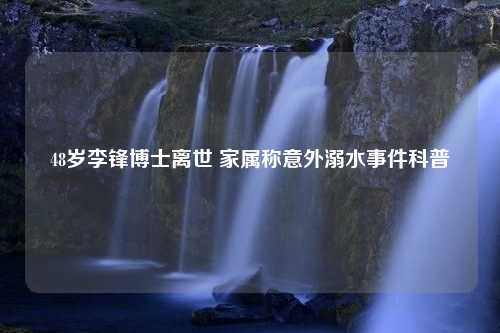 48岁李锋博士离世 家属称意外溺水事件科普