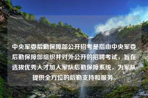 中央军委后勤保障部公开招考是指由中央军委后勤保障部组织并对外公开的招聘考试，旨在选拔优秀人才加入军队后勤保障系统，为军队提供全方位的后勤支持和服务。