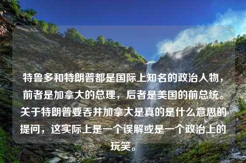 特鲁多和特朗普都是国际上知名的政治人物，前者是加拿大的总理，后者是美国的前总统。关于特朗普要吞并加拿大是真的是什么意思的提问，这实际上是一个误解或是一个政治上的玩笑。