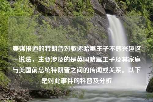 美媒报道的特朗普对驱逐哈里王子不感兴趣这一说法，主要涉及的是英国哈里王子及其家庭与美国前总统特朗普之间的传闻或关系。以下是对此事件的科普及分析